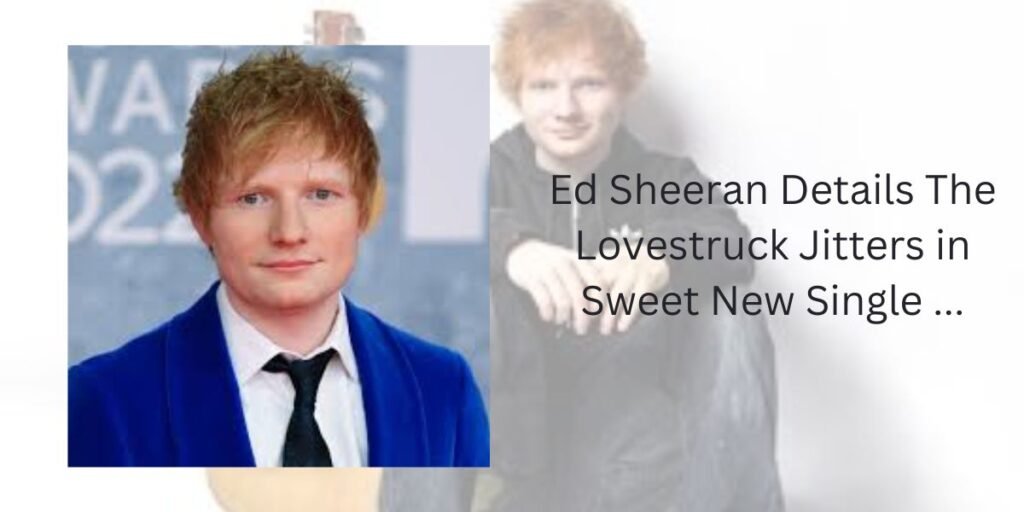 Ed Sheeran Details The Lovestruck Jitters in Sweet New Single ...