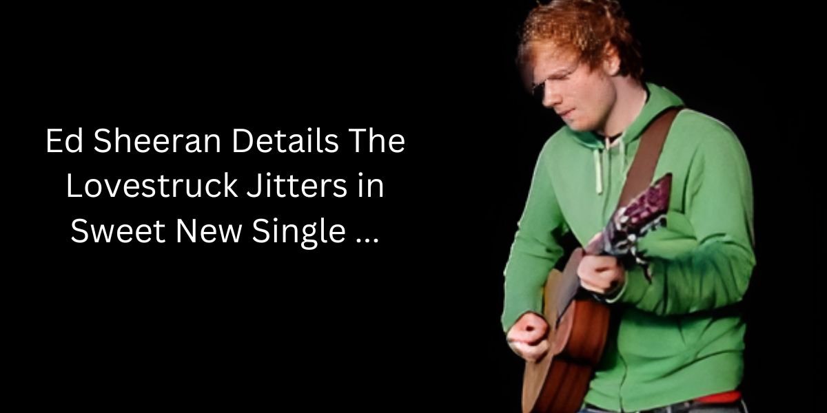 Ed Sheeran Details The Lovestruck Jitters in Sweet New Single …